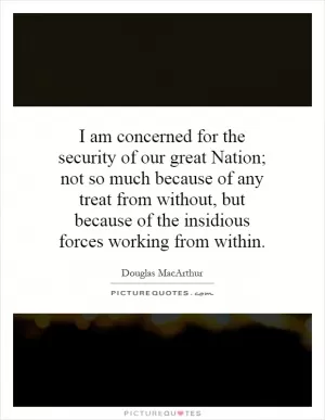 I am concerned for the security of our great Nation; not so much because of any treat from without, but because of the insidious forces working from within Picture Quote #1