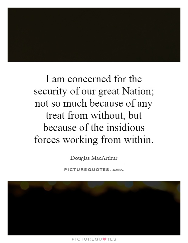 I am concerned for the security of our great Nation; not so much because of any treat from without, but because of the insidious forces working from within Picture Quote #1