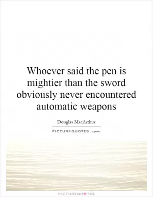 Whoever said the pen is mightier than the sword obviously never encountered automatic weapons Picture Quote #1
