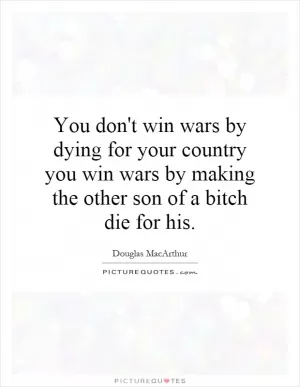 You don't win wars by dying for your country you win wars by making the other son of a bitch die for his Picture Quote #1