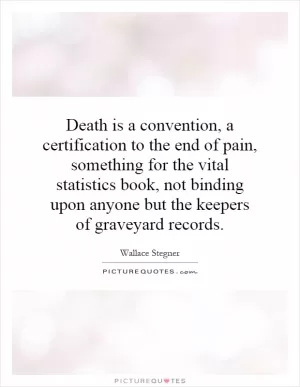 Death is a convention, a certification to the end of pain, something for the vital statistics book, not binding upon anyone but the keepers of graveyard records Picture Quote #1