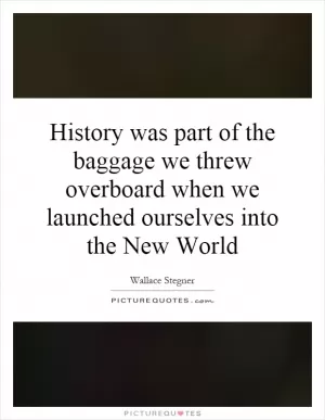 History was part of the baggage we threw overboard when we launched ourselves into the New World Picture Quote #1