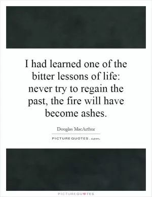 I had learned one of the bitter lessons of life: never try to regain the past, the fire will have become ashes Picture Quote #1