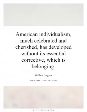 American individualism, much celebrated and cherished, has developed without its essential corrective, which is belonging Picture Quote #1