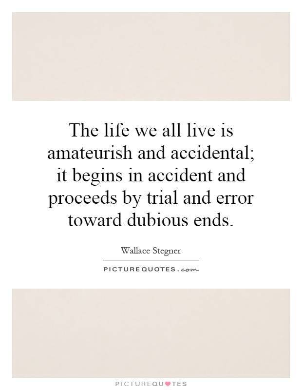 The life we all live is amateurish and accidental; it begins in accident and proceeds by trial and error toward dubious ends Picture Quote #1