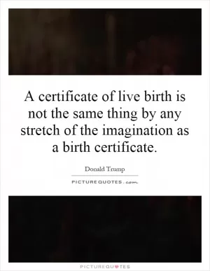A certificate of live birth is not the same thing by any stretch of the imagination as a birth certificate Picture Quote #1