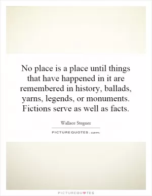 No place is a place until things that have happened in it are remembered in history, ballads, yarns, legends, or monuments. Fictions serve as well as facts Picture Quote #1