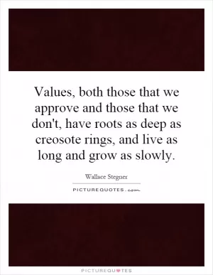 Values, both those that we approve and those that we don't, have roots as deep as creosote rings, and live as long and grow as slowly Picture Quote #1