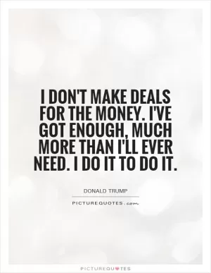 I don't make deals for the money. I've got enough, much more than I'll ever need. I do it to do it Picture Quote #1