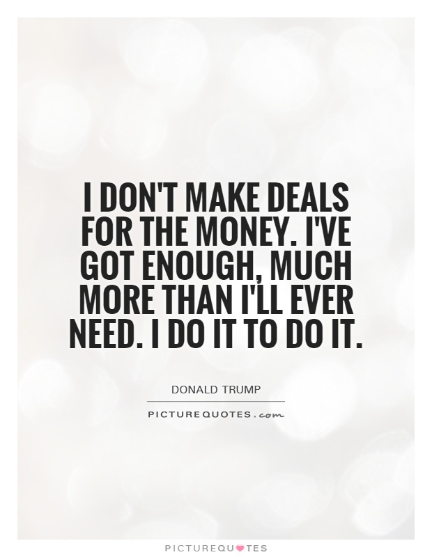I don't make deals for the money. I've got enough, much more than I'll ever need. I do it to do it Picture Quote #1
