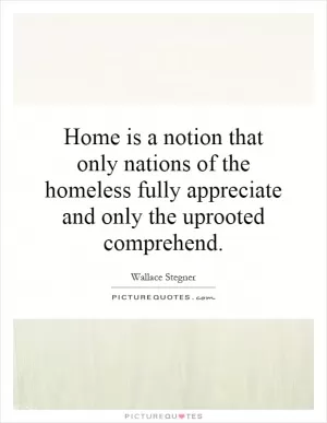 Home is a notion that only nations of the homeless fully appreciate and only the uprooted comprehend Picture Quote #1