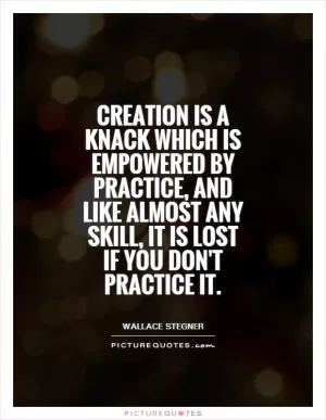 Creation is a knack which is empowered by practice, and like almost any skill, it is lost if you don't practice it Picture Quote #1