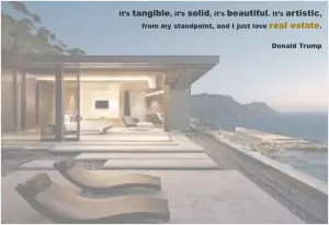 It's tangible, it's solid, it's beautiful. It's artistic, from my standpoint, and I just love real estate Picture Quote #1