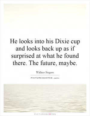 He looks into his Dixie cup and looks back up as if surprised at what he found there. The future, maybe Picture Quote #1