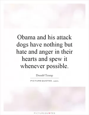 Obama and his attack dogs have nothing but hate and anger in their hearts and spew it whenever possible Picture Quote #1
