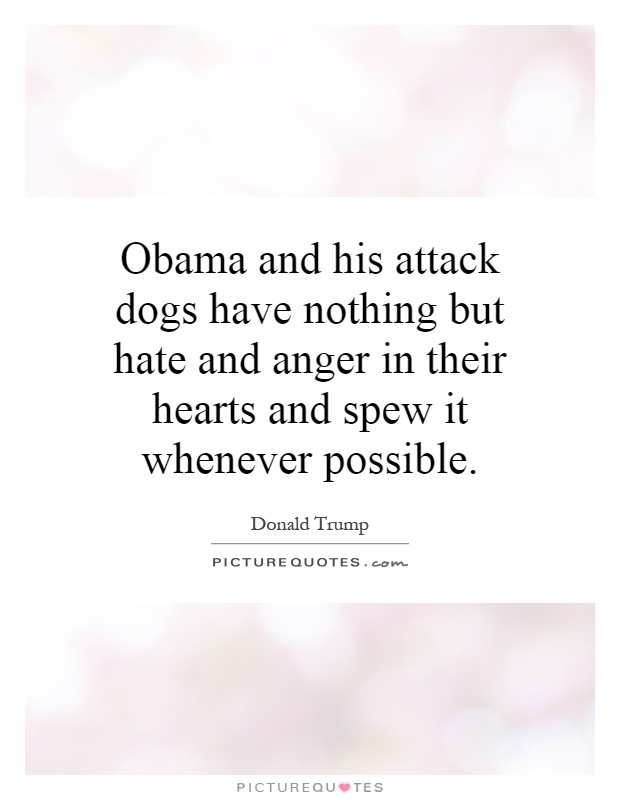 Obama and his attack dogs have nothing but hate and anger in their hearts and spew it whenever possible Picture Quote #1