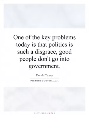 One of the key problems today is that politics is such a disgrace, good people don't go into government Picture Quote #1