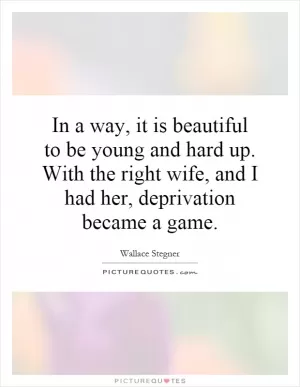 In a way, it is beautiful to be young and hard up. With the right wife, and I had her, deprivation became a game Picture Quote #1