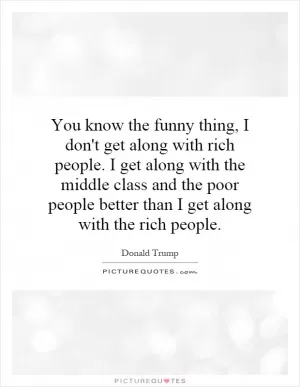 You know the funny thing, I don't get along with rich people. I get along with the middle class and the poor people better than I get along with the rich people Picture Quote #1