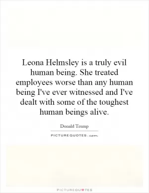 Leona Helmsley is a truly evil human being. She treated employees worse than any human being I've ever witnessed and I've dealt with some of the toughest human beings alive Picture Quote #1