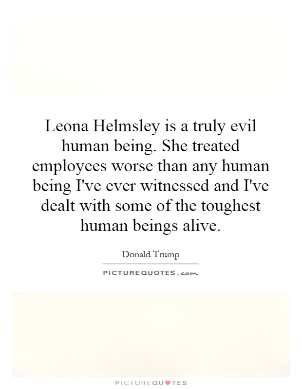 Leona Helmsley is a truly evil human being. She treated employees worse than any human being I've ever witnessed and I've dealt with some of the toughest human beings alive Picture Quote #1