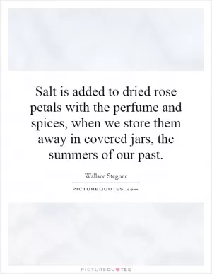 Salt is added to dried rose petals with the perfume and spices, when we store them away in covered jars, the summers of our past Picture Quote #1