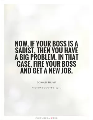Now, if your boss is a sadist, then you have a big problem. In that case, fire your boss and get a new job Picture Quote #1