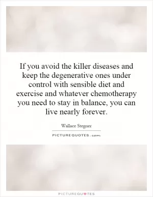 If you avoid the killer diseases and keep the degenerative ones under control with sensible diet and exercise and whatever chemotherapy you need to stay in balance, you can live nearly forever Picture Quote #1