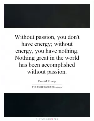 Without passion, you don't have energy; without energy, you have nothing. Nothing great in the world has been accomplished without passion Picture Quote #1