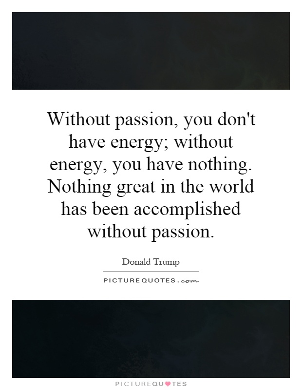 Without passion, you don't have energy; without energy, you have nothing. Nothing great in the world has been accomplished without passion Picture Quote #1