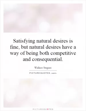 Satisfying natural desires is fine, but natural desires have a way of being both competitive and consequential Picture Quote #1