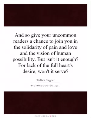 And so give your uncommon readers a chance to join you in the solidarity of pain and love and the vision of human possibility. But isn't it enough? For lack of the full heart's desire, won't it serve? Picture Quote #1