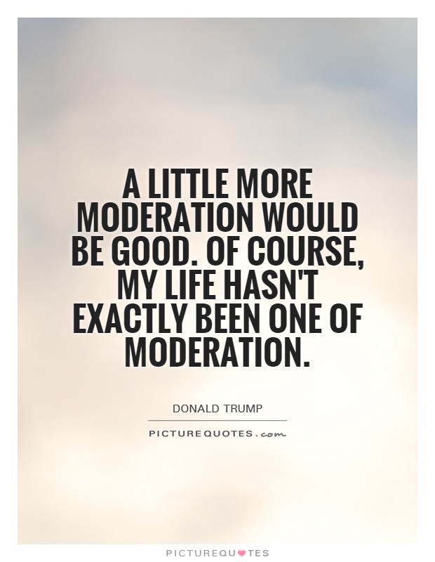 A little more moderation would be good. Of course, my life hasn't exactly been one of moderation Picture Quote #1