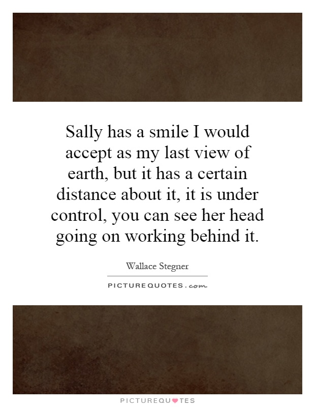 Sally has a smile I would accept as my last view of earth, but it has a certain distance about it, it is under control, you can see her head going on working behind it Picture Quote #1