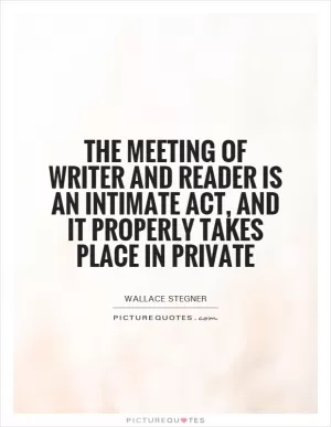 The meeting of writer and reader is an intimate act, and it properly takes place in private Picture Quote #1