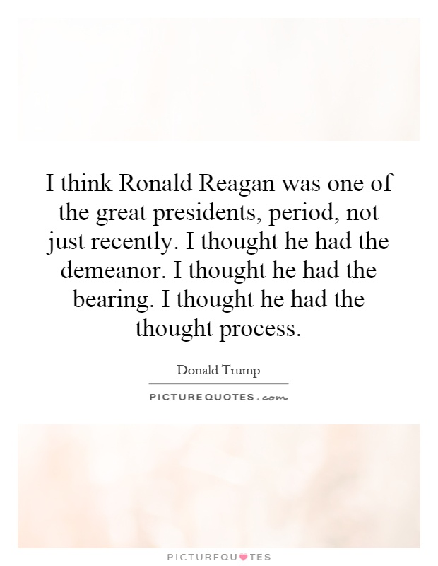 I think Ronald Reagan was one of the great presidents, period, not just recently. I thought he had the demeanor. I thought he had the bearing. I thought he had the thought process Picture Quote #1
