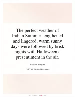 The perfect weather of Indian Summer lengthened and lingered, warm sunny days were followed by brisk nights with Halloween a presentiment in the air Picture Quote #1
