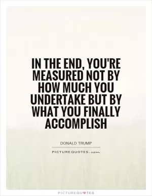 In the end, you're measured not by how much you undertake but by what you finally accomplish Picture Quote #1