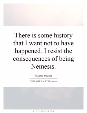 There is some history that I want not to have happened. I resist the consequences of being Nemesis Picture Quote #1