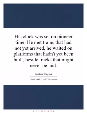 His clock was set on pioneer time. He met trains that had not yet arrived, he waited on platforms that hadn't yet been built, beside tracks that might never be laid Picture Quote #1