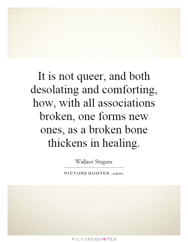 It is not queer, and both desolating and comforting, how, with all associations broken, one forms new ones, as a broken bone thickens in healing Picture Quote #1