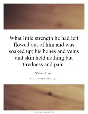 What little strength he had left flowed out of him and was soaked up; his bones and veins and skin held nothing but tiredness and pain Picture Quote #1