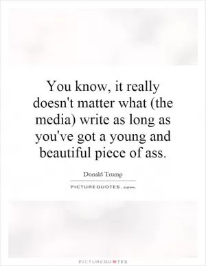 You know, it really doesn't matter what (the media) write as long as you've got a young and beautiful piece of ass Picture Quote #1