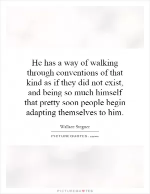 He has a way of walking through conventions of that kind as if they did not exist, and being so much himself that pretty soon people begin adapting themselves to him Picture Quote #1