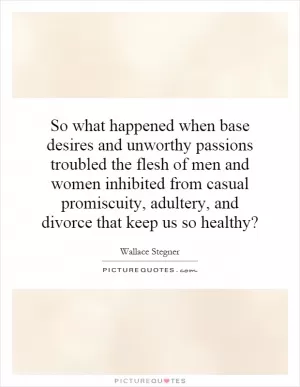So what happened when base desires and unworthy passions troubled the flesh of men and women inhibited from casual promiscuity, adultery, and divorce that keep us so healthy? Picture Quote #1