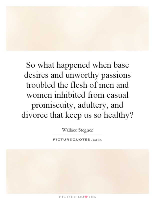 So what happened when base desires and unworthy passions troubled the flesh of men and women inhibited from casual promiscuity, adultery, and divorce that keep us so healthy? Picture Quote #1