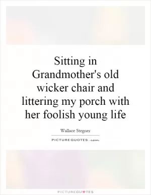 Sitting in Grandmother's old wicker chair and littering my porch with her foolish young life Picture Quote #1