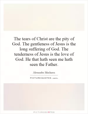 The tears of Christ are the pity of God. The gentleness of Jesus is the long suffering of God. The tenderness of Jesus is the love of God. He that hath seen me hath seen the Father Picture Quote #1