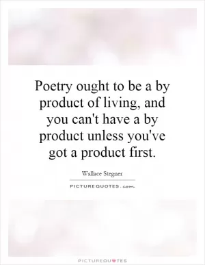 Poetry ought to be a by product of living, and you can't have a by product unless you've got a product first Picture Quote #1