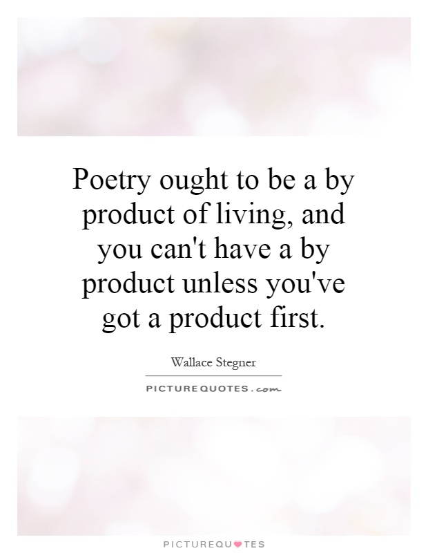 Poetry ought to be a by product of living, and you can't have a by product unless you've got a product first Picture Quote #1